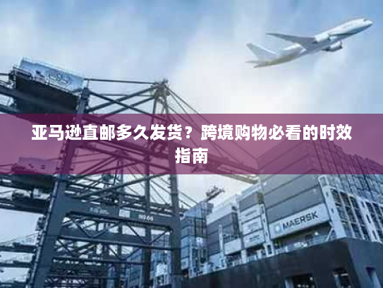 亚马逊直邮多久发货？跨境购物必看的时效指南