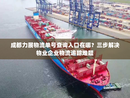 成都力展物流单号查询入口在哪？三步解决物业企业物流追踪难题