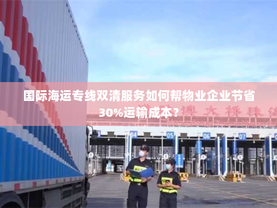 国际海运专线双清服务如何帮物业企业节省30%运输成本? 国际海运专线双清服务如何帮物业企业节省30%运输成本?