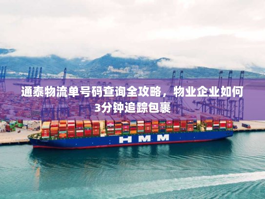 通泰物流单号码查询全攻略,物业企业如何3分钟追踪包裹 通泰物流单号码查询全攻略,物业企业如何3分钟追踪包裹