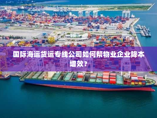 国际海运货运专线公司如何帮物业企业降本增效? 国际海运货运专线公司如何帮物业企业降本增效?