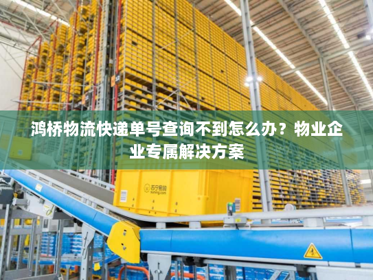 鸿桥物流快递单号查询不到怎么办?物业企业专属解决方案 鸿桥物流快递单号查询不到怎么办?物业企业专属解决方案