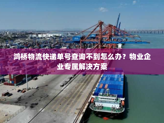 鸿桥物流快递单号查询不到怎么办?物业企业专属解决方案 鸿桥物流快递单号查询不到怎么办?物业企业专属解决方案