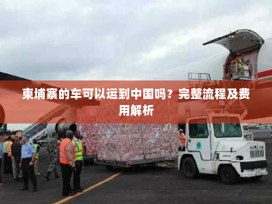 柬埔寨的车可以运到中国吗？完整流程及费用解析