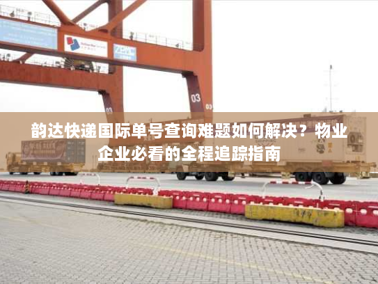 韵达快递国际单号查询难题如何解决?物业企业必看的全程追踪指南 韵达快递国际单号查询难题如何解决?物业企业必看的全程追踪指南