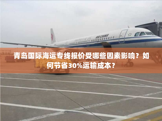 青岛国际海运专线报价受哪些因素影响?如何节省30%运输成本? 青岛国际海运专线报价受哪些因素影响?如何节省30%运输成本?