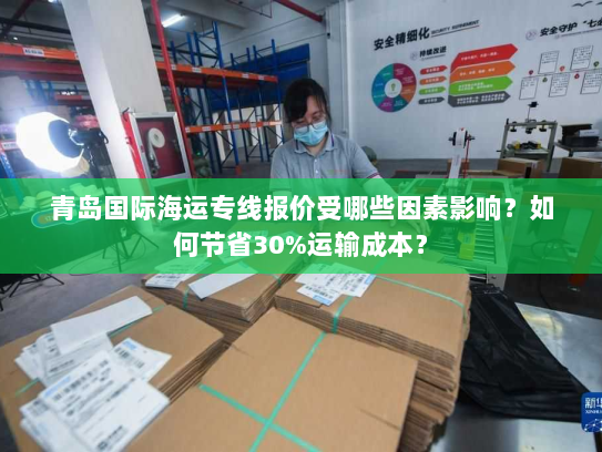 青岛国际海运专线报价受哪些因素影响?如何节省30%运输成本? 青岛国际海运专线报价受哪些因素影响?如何节省30%运输成本?