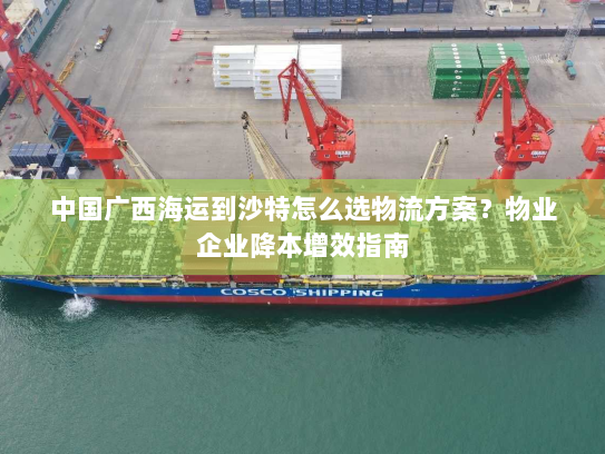 中国广西海运到沙特怎么选物流方案?物业企业降本增效指南 中国广西海运到沙特怎么选物流方案?物业企业降本增效指南