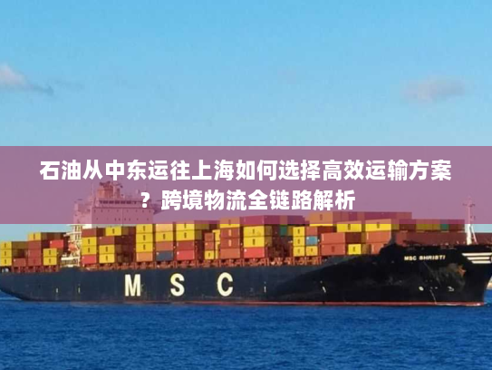 石油从中东运往上海如何选择高效运输方案?跨境物流全链路解析 石油从中东运往上海如何选择高效运输方案?跨境物流全链路解析