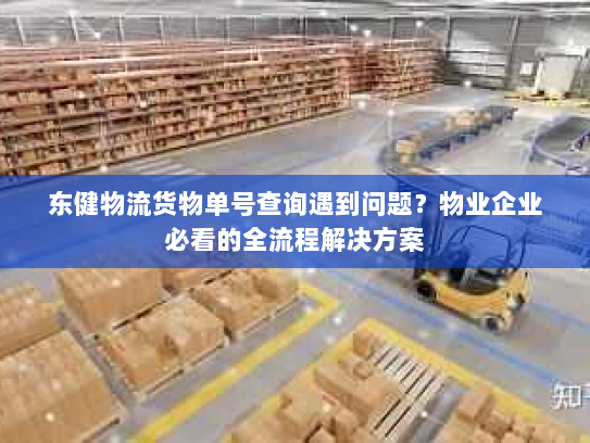 东健物流货物单号查询遇到问题?物业企业必看的全流程解决方案 东健物流货物单号查询遇到问题?物业企业必看的全流程解决方案