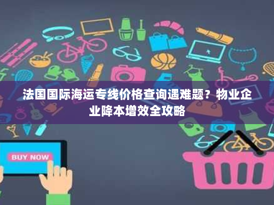 法国国际海运专线价格查询遇难题?物业企业降本增效全攻略 法国国际海运专线价格查询遇难题?物业企业降本增效全攻略