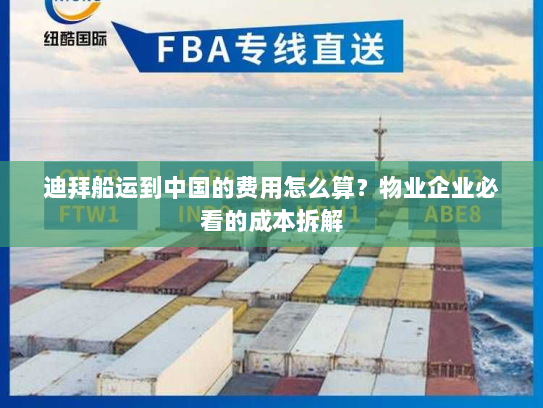 迪拜船运到中国的费用怎么算？物业企业必看的成本拆解