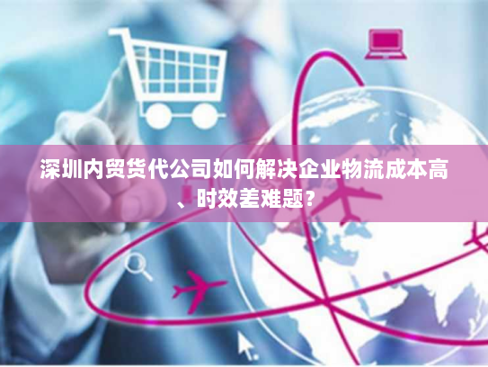 深圳内贸货代公司如何解决企业物流成本高、时效差难题? 深圳内贸货代公司如何解决企业物流成本高、时效差难题?