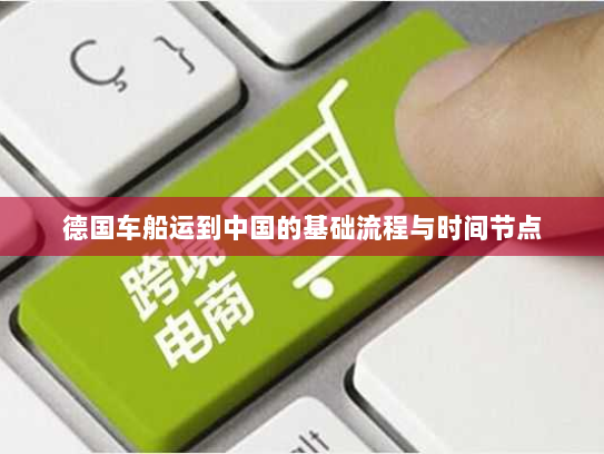 德国车船运到中国的基础流程与时间节点 德国车船运到中国的基础流程与时间节点