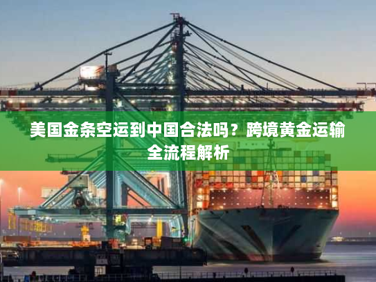 美国金条空运到中国合法吗?跨境黄金运输全流程解析 美国金条空运到中国合法吗?跨境黄金运输全流程解析