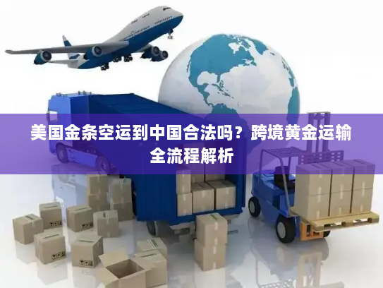 美国金条空运到中国合法吗?跨境黄金运输全流程解析 美国金条空运到中国合法吗?跨境黄金运输全流程解析