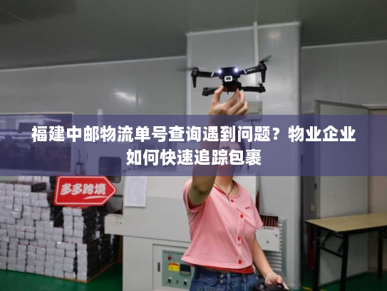 福建中邮物流单号查询遇到问题？物业企业如何快速追踪包裹