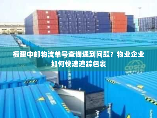 福建中邮物流单号查询遇到问题？物业企业如何快速追踪包裹