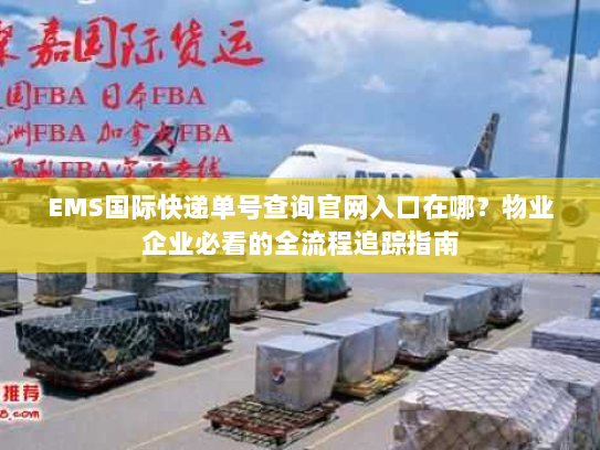 EMS国际快递单号查询官网入口在哪？物业企业必看的全流程追踪指南