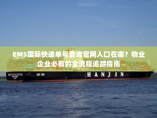 EMS国际快递单号查询官网入口在哪？物业企业必看的全流程追踪指南