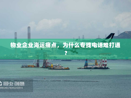 物业企业海运痛点,为什么专线电话难打通? 物业企业海运痛点,为什么专线电话难打通?