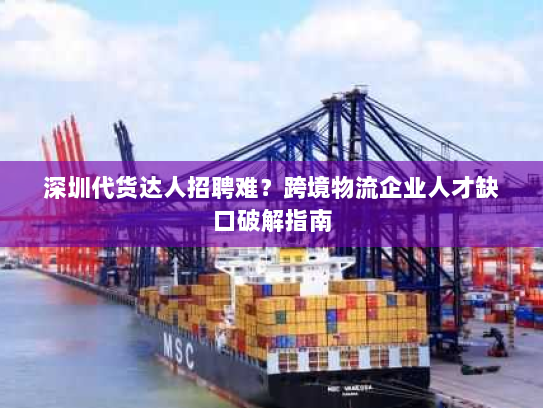 深圳代货达人招聘难?跨境物流企业人才缺口破解指南 深圳代货达人招聘难?跨境物流企业人才缺口破解指南