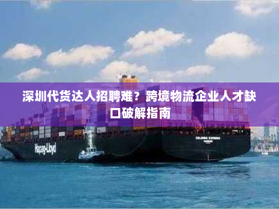 深圳代货达人招聘难?跨境物流企业人才缺口破解指南 深圳代货达人招聘难?跨境物流企业人才缺口破解指南