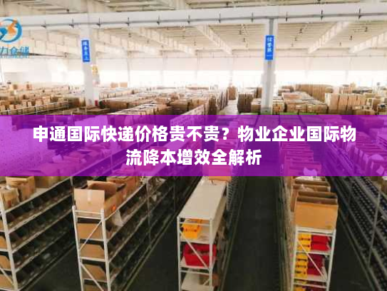 申通国际快递价格贵不贵?物业企业国际物流降本增效全解析 申通国际快递价格贵不贵?物业企业国际物流降本增效全解析