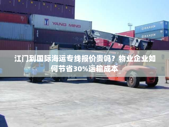 江门到国际海运专线报价贵吗？物业企业如何节省30%运输成本