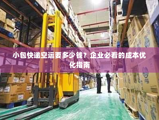 小包快递空运要多少钱?企业必看的成本优化指南 小包快递空运要多少钱?企业必看的成本优化指南