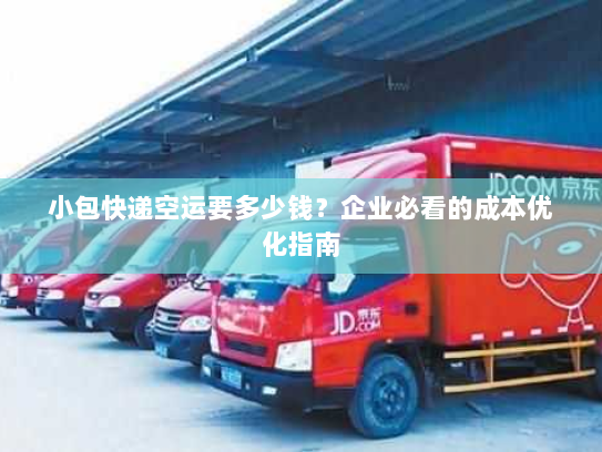 小包快递空运要多少钱?企业必看的成本优化指南 小包快递空运要多少钱?企业必看的成本优化指南