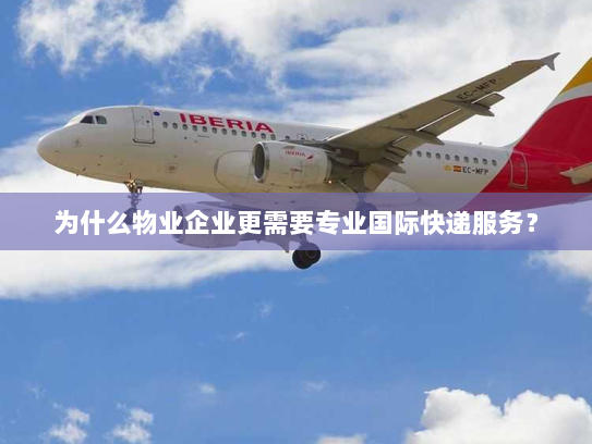 为什么物业企业更需要专业国际快递服务? 为什么物业企业更需要专业国际快递服务?