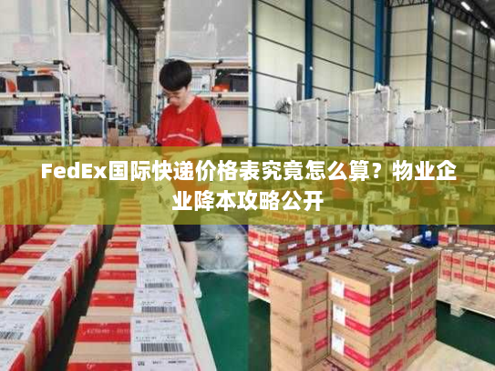 FedEx国际快递价格表究竟怎么算？物业企业降本攻略公开