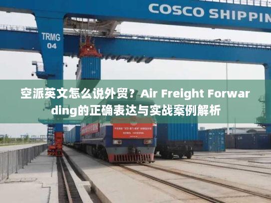 空派英文怎么说外贸？Air Freight Forwarding的正确表达与实战案例解析