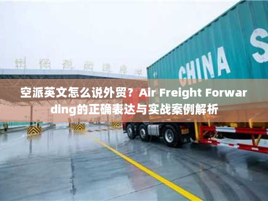 空派英文怎么说外贸？Air Freight Forwarding的正确表达与实战案例解析