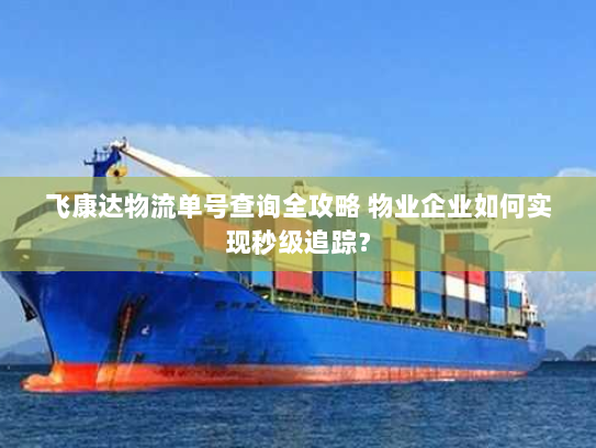 飞康达物流单号查询全攻略 物业企业如何实现秒级追踪？