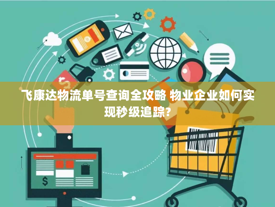 飞康达物流单号查询全攻略 物业企业如何实现秒级追踪? 飞康达物流单号查询全攻略 物业企业如何实现秒级追踪?