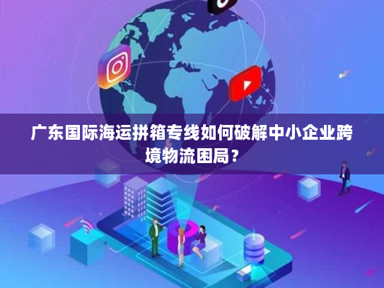 广东国际海运拼箱专线如何破解中小企业跨境物流困局? 广东国际海运拼箱专线如何破解中小企业跨境物流困局?
