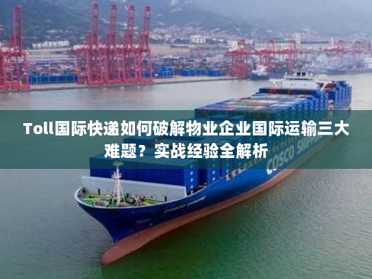 Toll国际快递如何破解物业企业国际运输三大难题?实战经验全解析 Toll国际快递如何破解物业企业国际运输三大难题?实战经验全解析