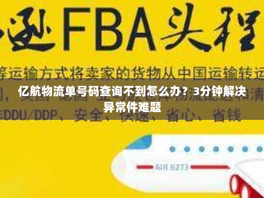 亿航物流单号码查询不到怎么办?3分钟解决异常件难题 亿航物流单号码查询不到怎么办?3分钟解决异常件难题