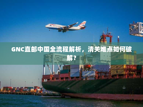 GNC直邮中国全流程解析,清关难点如何破解? GNC直邮中国全流程解析,清关难点如何破解?