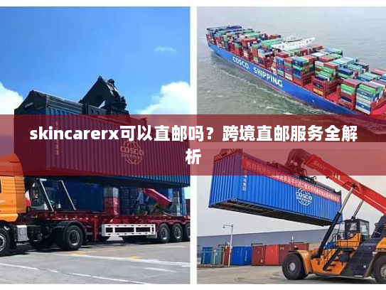 skincarerx可以直邮吗?跨境直邮服务全解析 skincarerx可以直邮吗?跨境直邮服务全解析