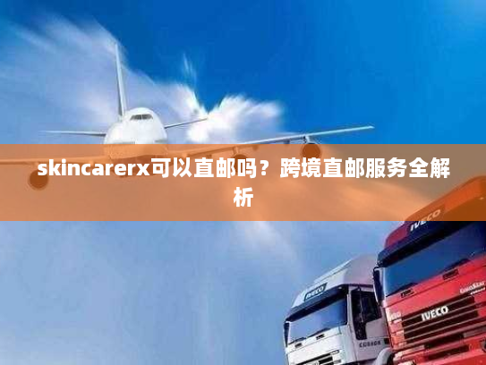 skincarerx可以直邮吗?跨境直邮服务全解析 skincarerx可以直邮吗?跨境直邮服务全解析