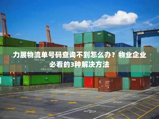 力展物流单号码查询不到怎么办?物业企业必看的3种解决方法 力展物流单号码查询不到怎么办?物业企业必看的3种解决方法