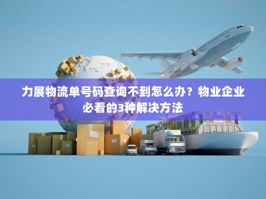 力展物流单号码查询不到怎么办?物业企业必看的3种解决方法 力展物流单号码查询不到怎么办?物业企业必看的3种解决方法