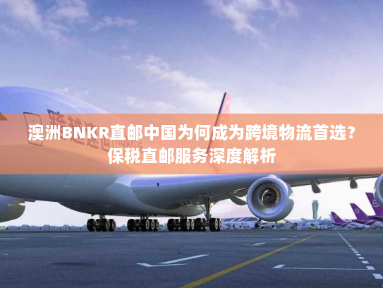 澳洲BNKR直邮中国为何成为跨境物流首选?保税直邮服务深度解析 澳洲BNKR直邮中国为何成为跨境物流首选?保税直邮服务深度解析