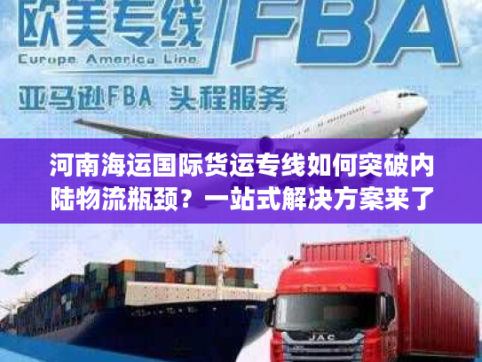 河南海运国际货运专线如何突破内陆物流瓶颈？一站式解决方案来了