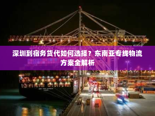 深圳到宿务货代如何选择?东南亚专线物流方案全解析 深圳到宿务货代如何选择?东南亚专线物流方案全解析
