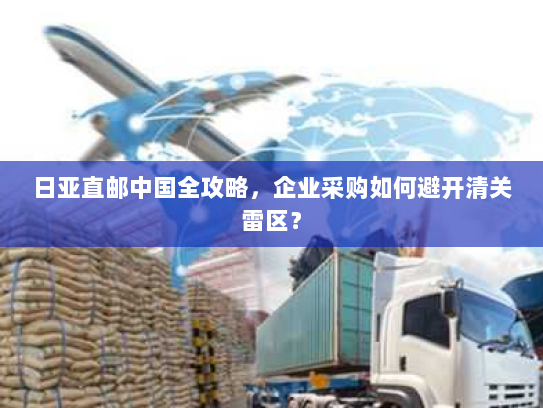 日亚直邮中国全攻略,企业采购如何避开清关雷区? 日亚直邮中国全攻略,企业采购如何避开清关雷区?