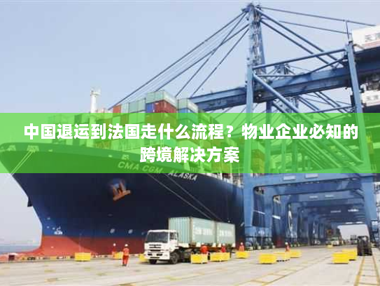 中国退运到法国走什么流程?物业企业必知的跨境解决方案 中国退运到法国走什么流程?物业企业必知的跨境解决方案